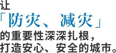 让防灾、减灾的重要性深深扎根,打造安心、安全的城市。