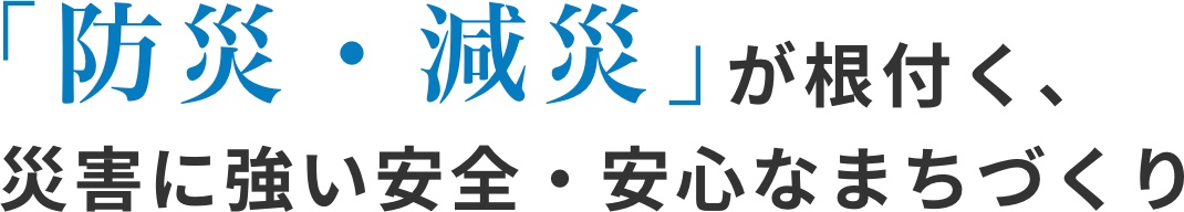 防災・減災が根付く、災害に強い安全・安心なまちつくり。